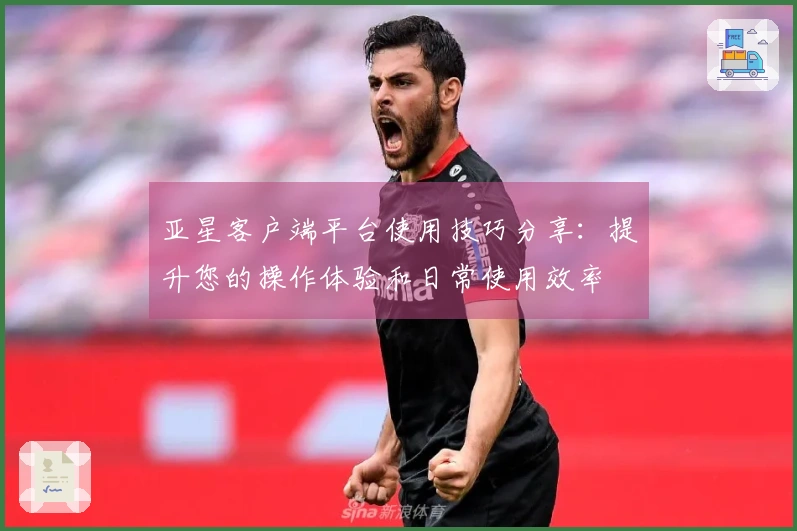 亚星客户端平台使用技巧分享：提升您的操作体验和日常使用效率