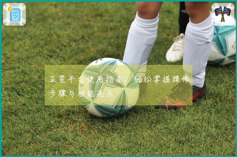 亚星平台使用指南：轻松掌握操作步骤与功能亮点