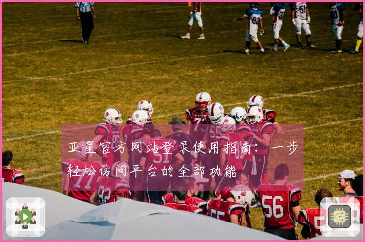 亚星官方网站登录使用指南：一步轻松访问平台的全部功能