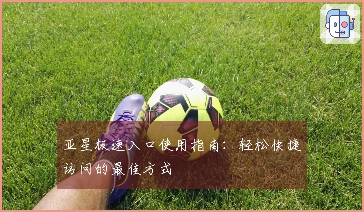 亚星极速入口使用指南：轻松快捷访问的最佳方式
