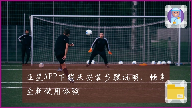 亚星APP下载及安装步骤说明，畅享全新使用体验
