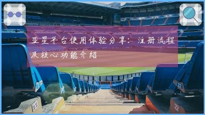 亚星平台使用体验分享：注册流程及核心功能介绍