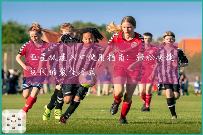 亚星极速入口使用指南：轻松快捷访问的最佳方式