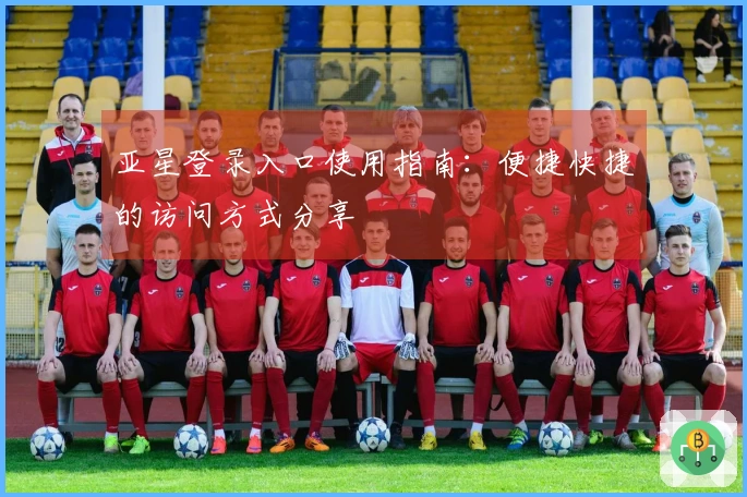 亚星登录入口使用指南：便捷快捷的访问方式分享