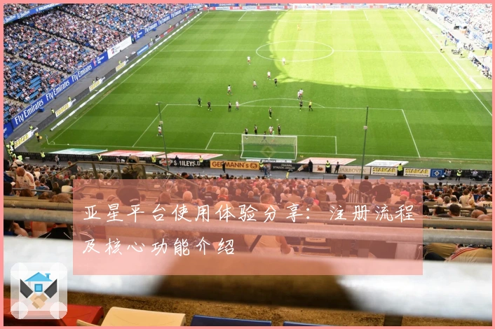 亚星平台使用体验分享：注册流程及核心功能介绍