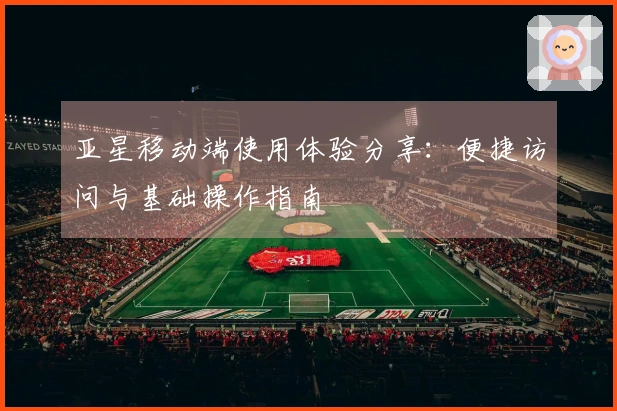 亚星移动端使用体验分享：便捷访问与基础操作指南