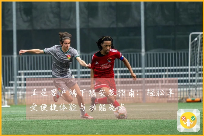 亚星客户端下载安装指南：轻松享受便捷体验与功能亮点