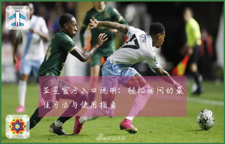 亚星官方入口说明：轻松访问的最佳方法与使用指南