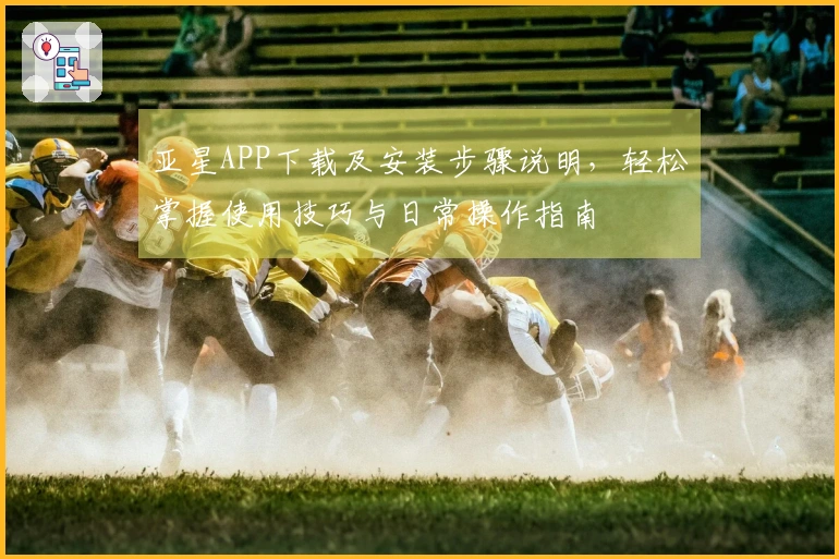 亚星APP下载及安装步骤说明，轻松掌握使用技巧与日常操作指南