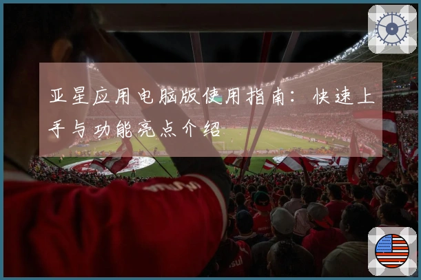 亚星应用电脑版使用指南：快速上手与功能亮点介绍