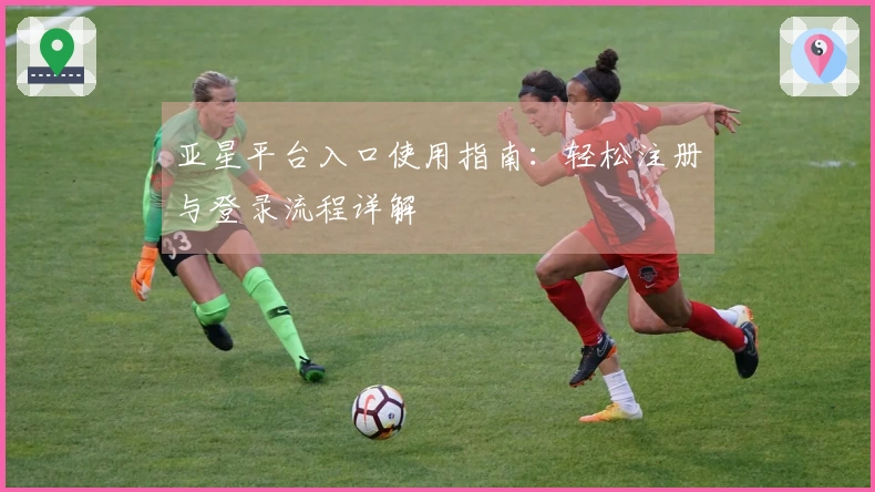 亚星平台入口使用指南：轻松注册与登录流程详解