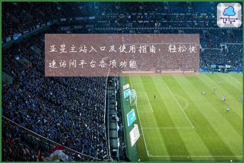 亚星主站入口及使用指南，轻松快速访问平台各项功能