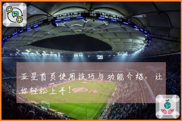 亚星首页使用技巧与功能介绍，让你轻松上手！