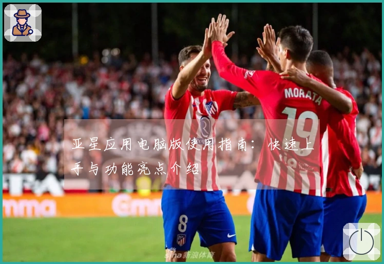 亚星应用电脑版使用指南：快速上手与功能亮点介绍