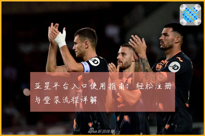 亚星平台入口使用指南：轻松注册与登录流程详解