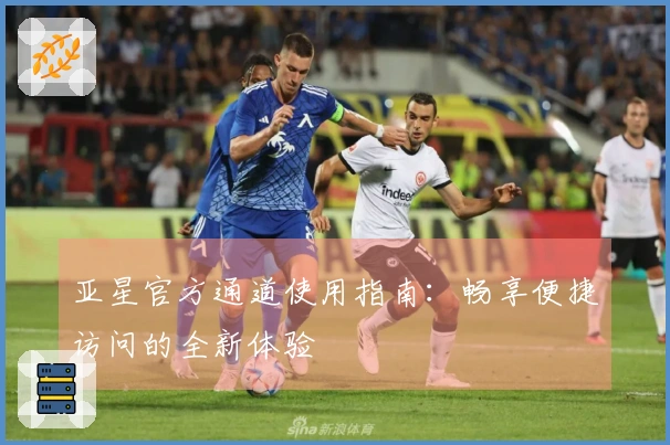 亚星官方通道使用指南：畅享便捷访问的全新体验