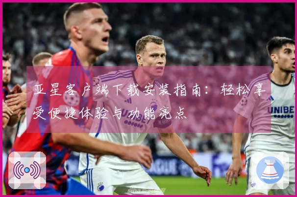 亚星客户端下载安装指南：轻松享受便捷体验与功能亮点