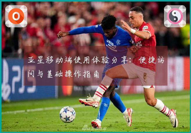 亚星移动端使用体验分享：便捷访问与基础操作指南