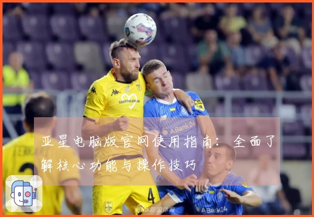 亚星电脑版官网使用指南：全面了解核心功能与操作技巧